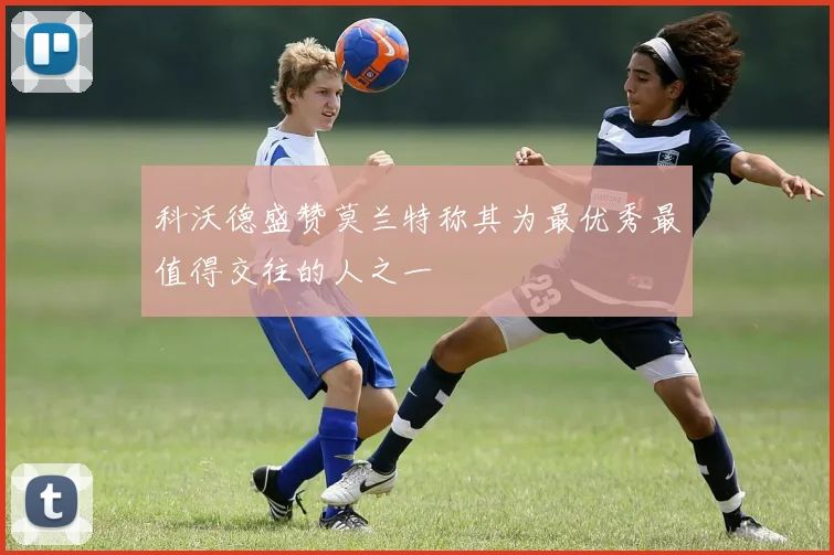 科沃德盛赞莫兰特称其为最优秀最值得交往的人之一