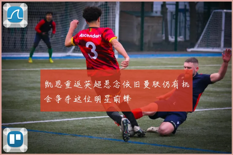 凯恩重返英超悬念依旧曼联仍有机会争夺这位明星前锋