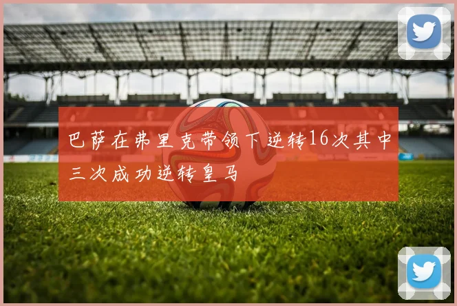巴萨在弗里克带领下逆转16次其中三次成功逆转皇马