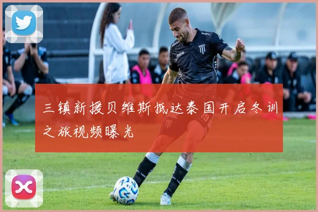 三镇新援贝维斯抵达泰国开启冬训之旅视频曝光
