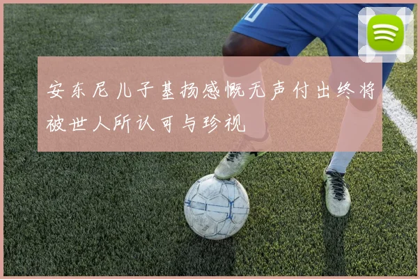 安东尼儿子基扬感慨无声付出终将被世人所认可与珍视
