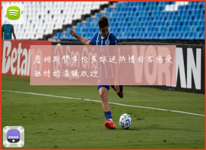詹姆斯赞多伦多球迷热情好客感受独特的温暖欢迎